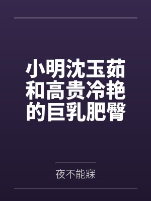 小明沈玉茹和高贵冷艳的巨乳肥臀奶奶打赌，只要提升成绩就给我做性处理，被我调教成吞精抬臀挨肏的母猪