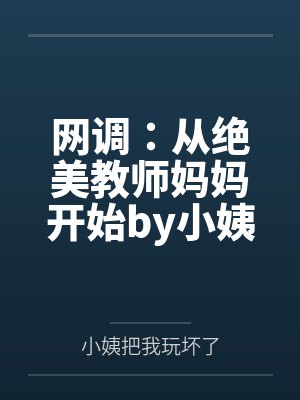 网调：从绝美教师妈妈开始by小姨把我玩坏了笔趣阁无弹窗