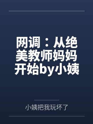 网调：从绝美教师妈妈开始by小姨把我玩坏了未删减版