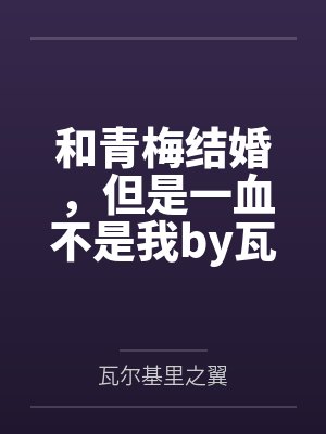 和青梅结婚，但是一血不是我by瓦尔基里之翼笔趣阁无弹窗