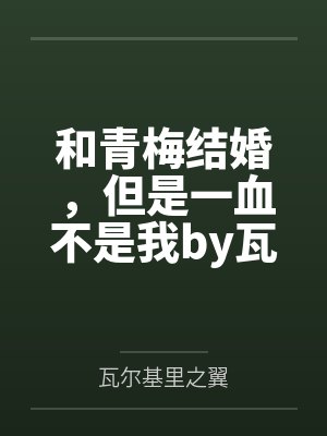和青梅结婚，但是一血不是我by瓦尔基里之翼未删减版