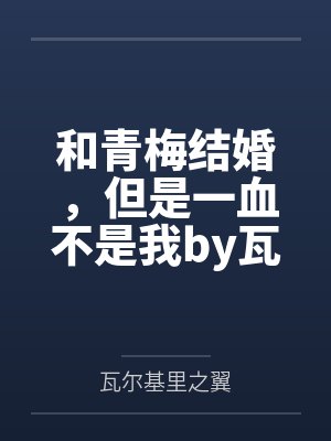 和青梅结婚，但是一血不是我by瓦尔基里之翼结局番外
