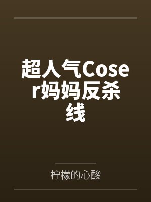 超人气Coser妈妈反杀线 超人气Coser妈妈反杀线
