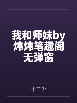 我和师妹by炜炜笔趣阁无弹窗