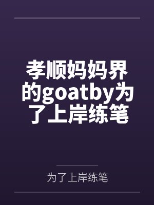 孝顺妈妈界的goatby为了上岸练笔结局番外