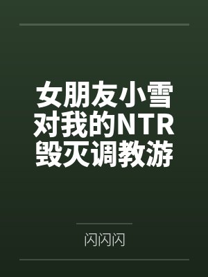 女朋友小雪对我的NTR毁灭调教游戏by闪闪闪笔趣阁无弹窗