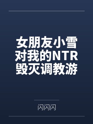 女朋友小雪对我的NTR毁灭调教游戏百度云笔趣阁