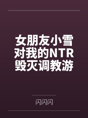 女朋友小雪对我的NTR毁灭调教游戏全文免费阅读