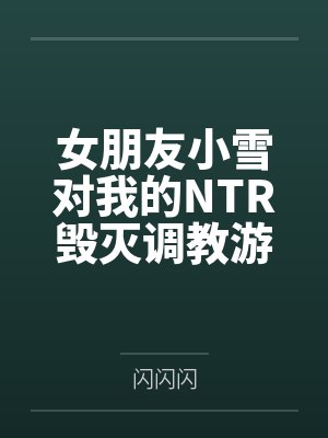 女朋友小雪对我的NTR毁灭调教游戏by闪闪闪未删减版