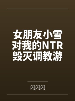 女朋友小雪对我的NTR毁灭调教游戏by闪闪闪结局番外