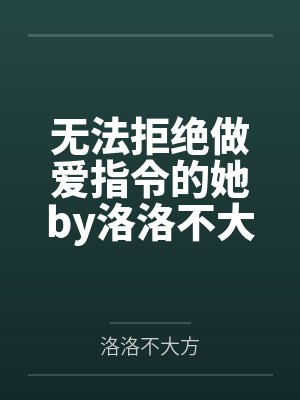 无法拒绝做爱指令的她by洛洛不大方未删减版