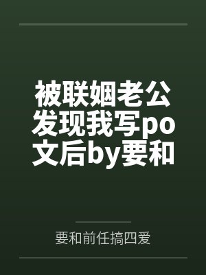 被联姻老公发现我写po文后by要和前任搞四爱笔趣阁无弹窗