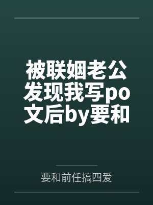 被联姻老公发现我写po文后by要和前任搞四爱未删减版