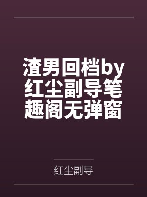 渣男回档by红尘副导笔趣阁无弹窗
