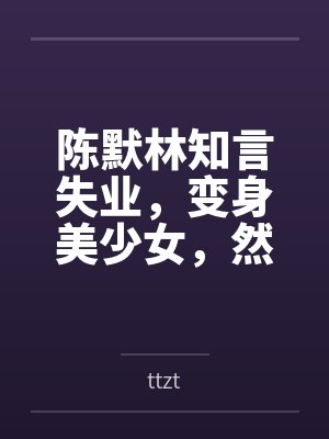 陈默林知言失业，变身美少女，然后成为好兄弟的妻子