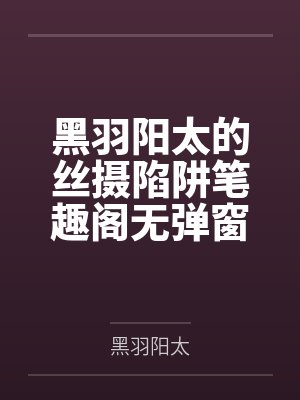 黑羽阳太的丝摄陷阱笔趣阁无弹窗