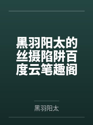黑羽阳太的丝摄陷阱百度云笔趣阁
