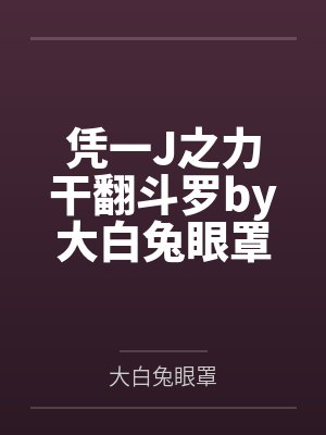 凭一J之力干翻斗罗by大白兔眼罩未删减版