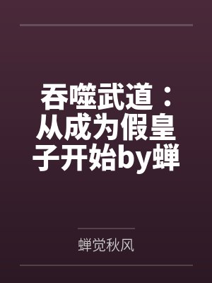 吞噬武道：从成为假皇子开始by蝉觉秋风笔趣阁无弹窗