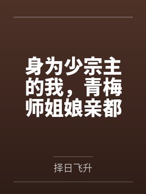 身为少宗主的我，青梅师姐娘亲都被黄毛牛走了by择日飞升结局番外