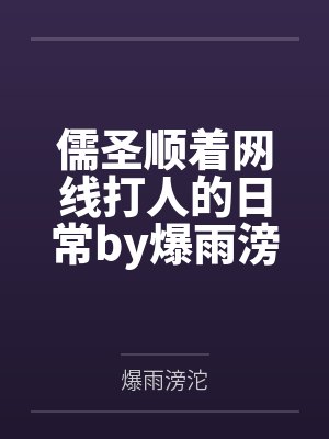 儒圣顺着网线打人的日常by爆雨滂沱笔趣阁无弹窗