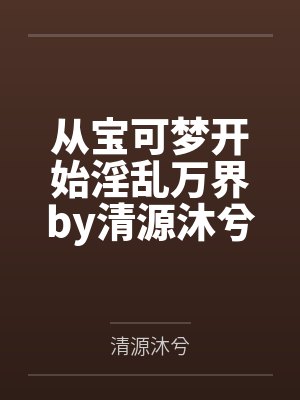 从宝可梦开始淫乱万界by清源沐兮