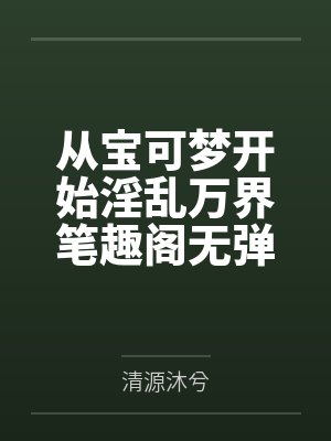 从宝可梦开始淫乱万界笔趣阁无弹窗