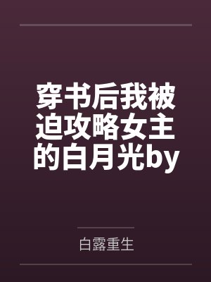 穿书后我被迫攻略女主的白月光by白露重生