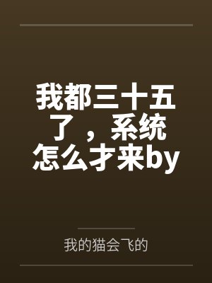 我都三十五了 ，系统怎么才来by我的猫会飞的未删减版