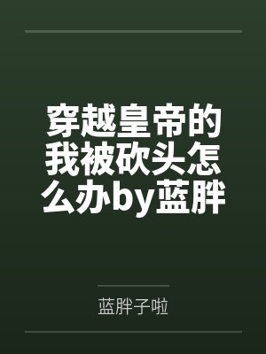 穿越皇帝的我被砍头怎么办by蓝胖子啦