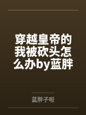 穿越皇帝的我被砍头怎么办by蓝胖子啦笔趣阁无弹窗