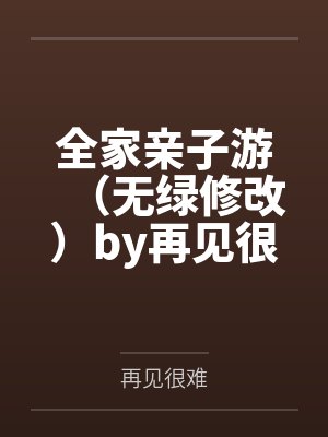 全家亲子游（无绿修改）by再见很难笔趣阁无弹窗