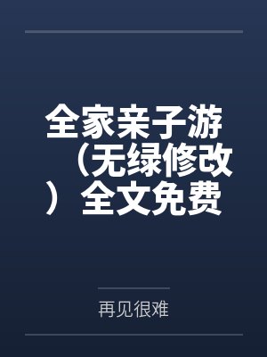 全家亲子游（无绿修改）全文免费阅读