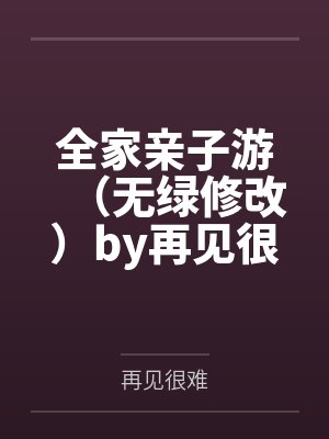 全家亲子游（无绿修改）by再见很难未删减版