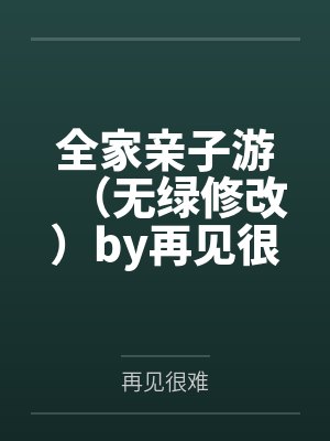 全家亲子游（无绿修改）by再见很难结局番外