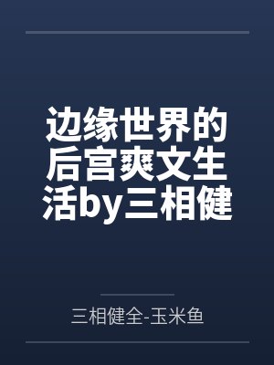 边缘世界的后宫爽文生活by三相健全-玉米鱼未删减版