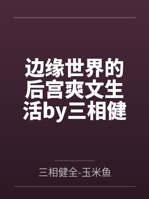边缘世界的后宫爽文生活by三相健全-玉米鱼结局番外