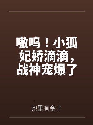 嗷呜！小狐妃娇滴滴，战神宠爆了by兜里有金子笔趣阁无弹窗