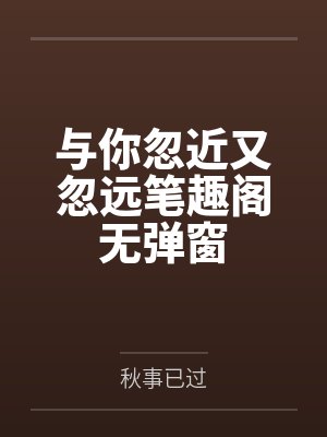 与你忽近又忽远笔趣阁无弹窗