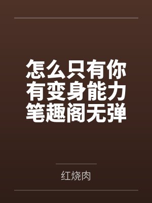 怎么只有你有变身能力笔趣阁无弹窗
