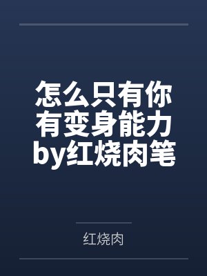 怎么只有你有变身能力by红烧肉笔趣阁无弹窗