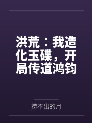 洪荒：我造化玉碟，开局传道鸿钧by捞不出的月笔趣阁无弹窗