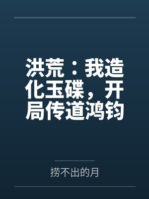 洪荒：我造化玉碟，开局传道鸿钧百度云笔趣阁