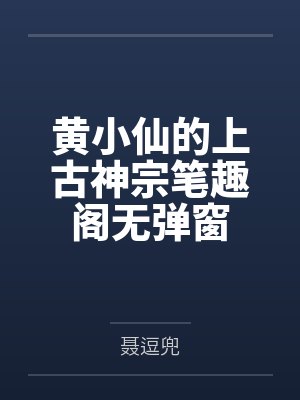 黄小仙的上古神宗笔趣阁无弹窗