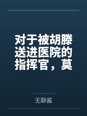 对于被胡滕送进医院的指挥官，莫加多尔的决定是...笔趣阁无弹窗