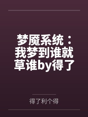 梦魇系统：我梦到谁就草谁by得了利个得笔趣阁无弹窗
