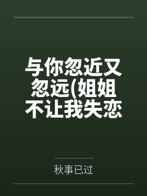 与你忽近又忽远姐姐不让我失恋笔趣阁无弹窗