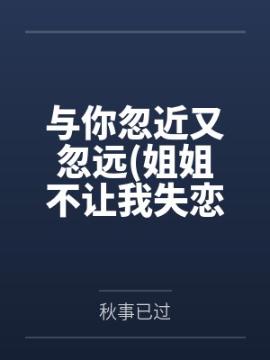 与你忽近又忽远姐姐不让我失恋by秋事已过笔趣阁无弹窗