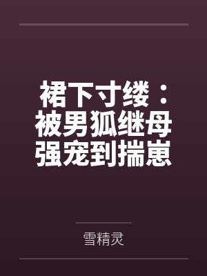 裙下寸缕：被男狐继母强宠到揣崽百度云笔趣阁