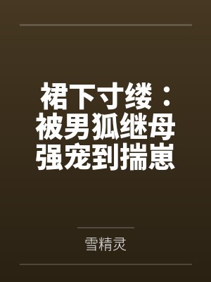 裙下寸缕：被男狐继母强宠到揣崽by雪精灵未删减版